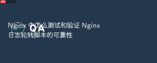 Nginx 中怎么测试和验证 Nginx 日志轮转脚本的可靠性