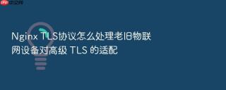 nginx tls协议怎么处理老旧物联网设备对高级 tls 的适配
