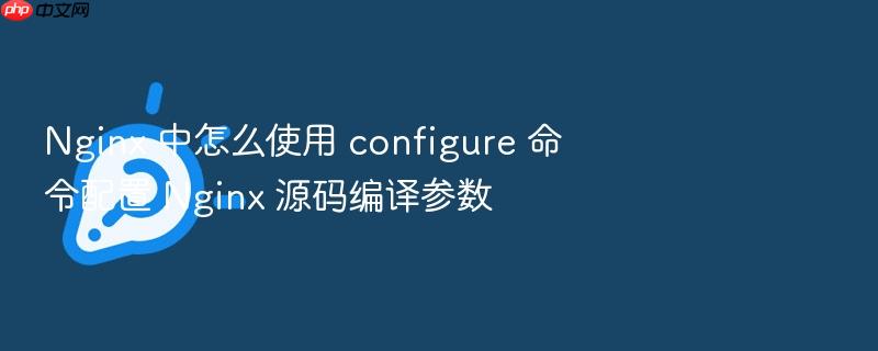 nginx 中怎么使用 configure 命令配置 nginx 源码编译参数