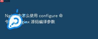 nginx 中怎么使用 configure 命令配置 nginx 源码编译参数