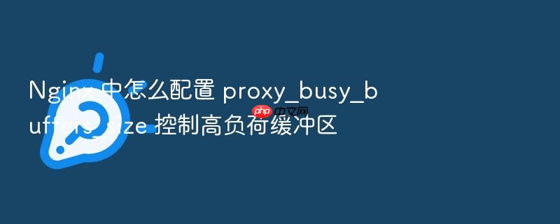 nginx 中怎么配置 proxy_busy_buffers_size 控制高负荷缓冲区