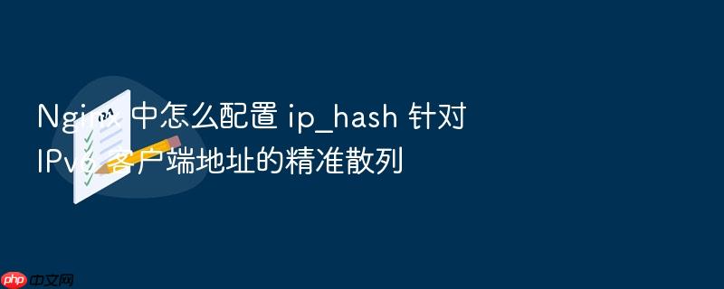 nginx 中怎么配置 ip_hash 针对 ipv6 客户端地址的精准散列