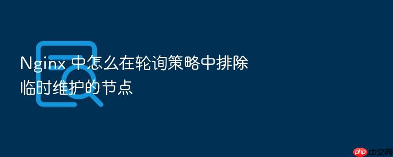 nginx 中怎么在轮询策略中排除临时维护的节点