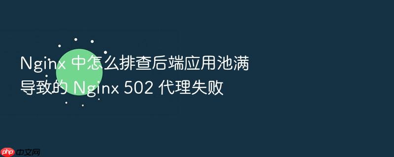 nginx 中怎么排查后端应用池满导致的 nginx 502 代理失败