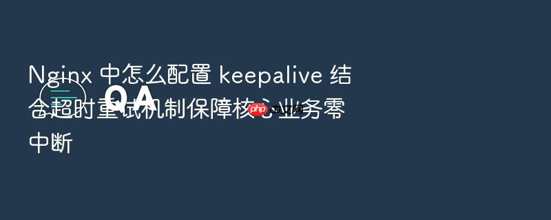 nginx 中怎么配置 keepalive 结合超时重试机制保障核心业务零中断