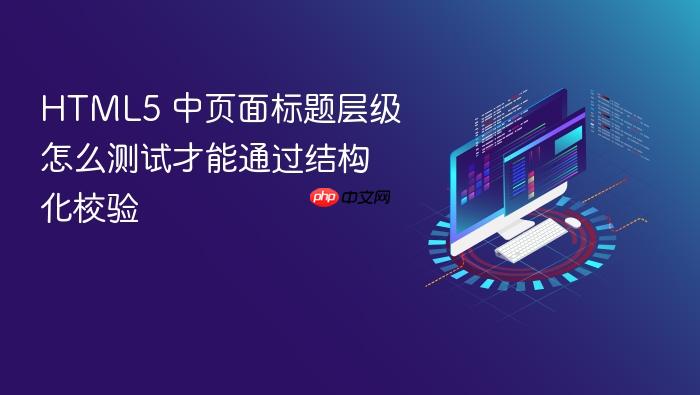 html5 中页面标题层级怎么测试才能通过结构化校验