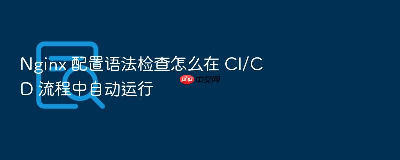 nginx 配置语法检查怎么在 ci/cd 流程中自动运行