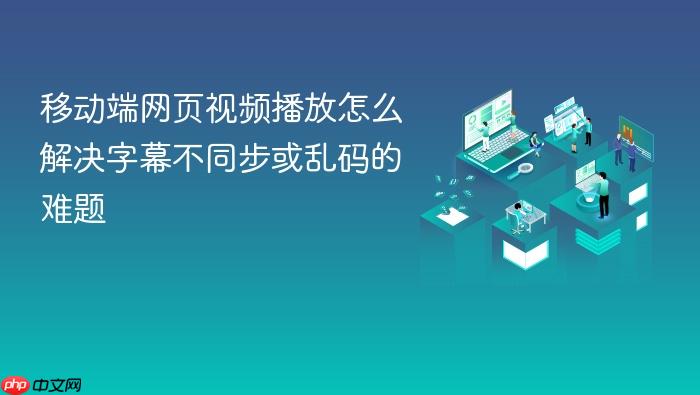 移动端网页视频播放怎么解决字幕不同步或乱码的难题