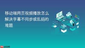 移动端网页视频播放怎么解决字幕不同步或乱码的难题