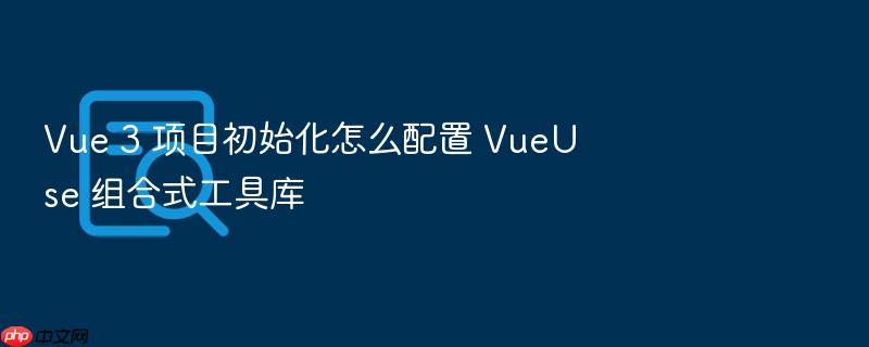 vue 3 项目初始化怎么配置 vueuse 组合式工具库