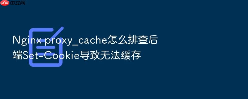 nginx proxy_cache怎么排查后端set-cookie导致无法缓存