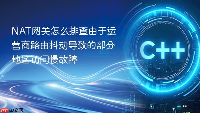 nat网关怎么排查由于运营商路由抖动导致的部分地区访问慢故障