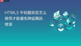 HTML5 中标题标签怎么使用才能避免跨级跳跃错误