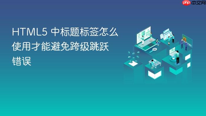 html5 中标题标签怎么使用才能避免跨级跳跃错误