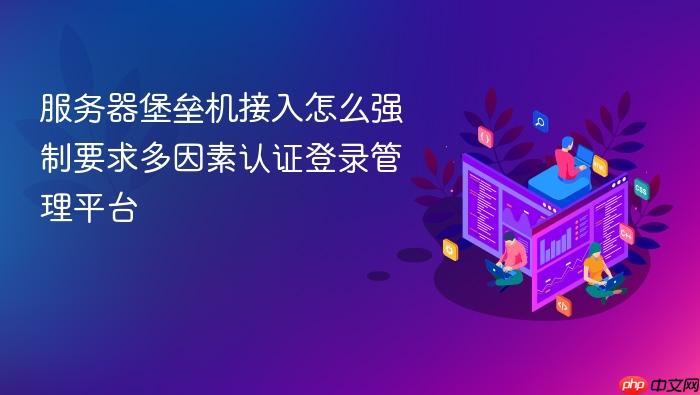 服务器堡垒机接入怎么强制要求多因素认证登录管理平台