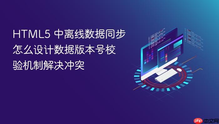 html5 中离线数据同步怎么设计数据版本号校验机制解决冲突