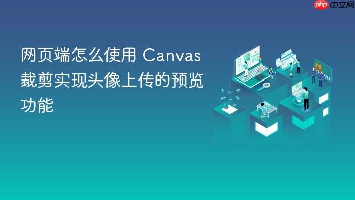 网页端怎么使用 canvas 裁剪实现头像上传的预览功能