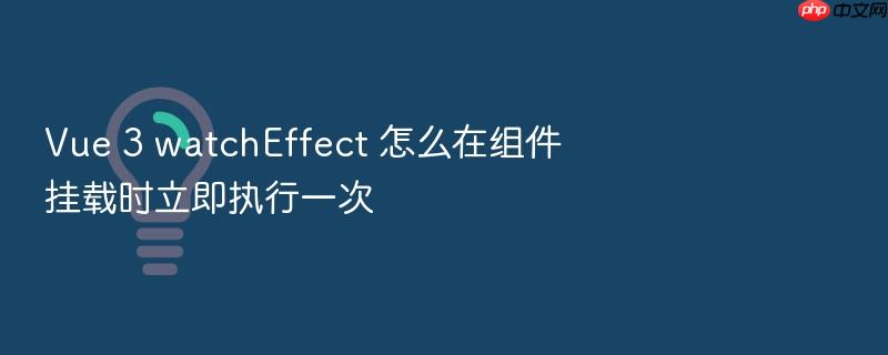 vue 3 watcheffect 怎么在组件挂载时立即执行一次