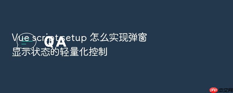 vue script setup 怎么实现弹窗显示状态的轻量化控制