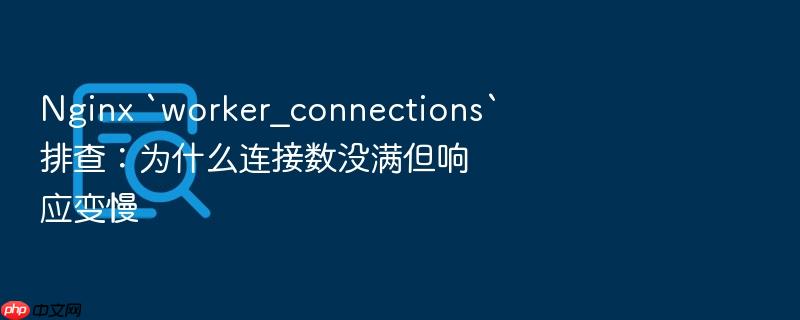 nginx `worker_connections`排查：为什么连接数没满但响应变慢