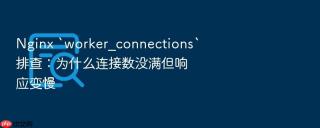 nginx `worker_connections`排查:为什么连接数没满但响应变慢