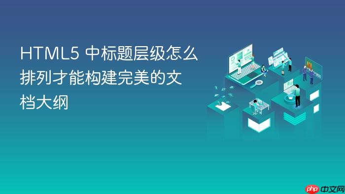 html5 中标题层级怎么排列才能构建完美的文档大纲