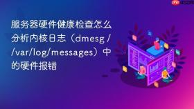 服务器硬件健康检查怎么分析内核日志(dmesg / /var/log/messages)中的硬件报错
