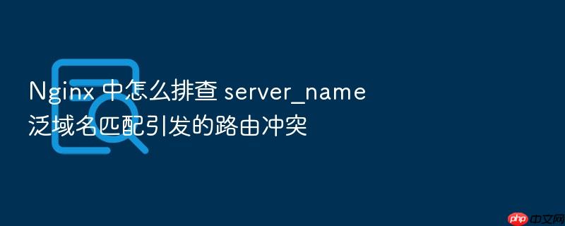 nginx 中怎么排查 server_name 泛域名匹配引发的路由冲突