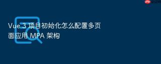 Vue 3 项目初始化怎么配置多页面应用 MPA 架构