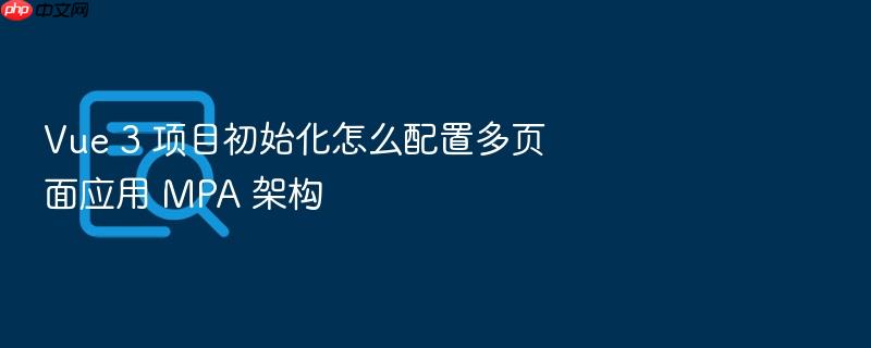 vue 3 项目初始化怎么配置多页面应用 mpa 架构