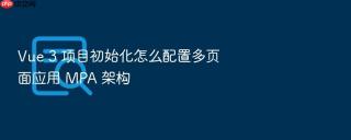vue 3 项目初始化怎么配置多页面应用 mpa 架构