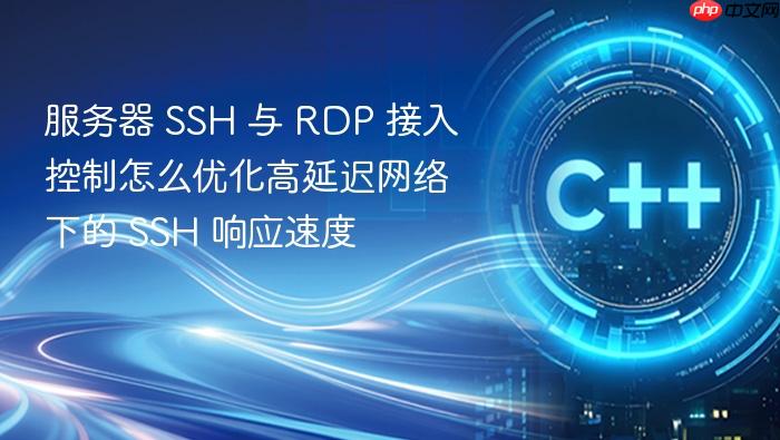 服务器 ssh 与 rdp 接入控制怎么优化高延迟网络下的 ssh 响应速度