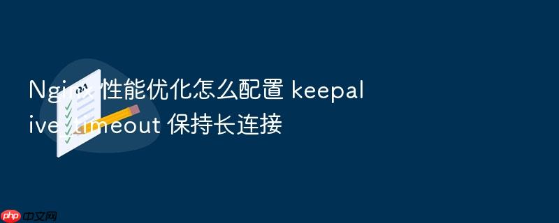 nginx 性能优化怎么配置 keepalive_timeout 保持长连接