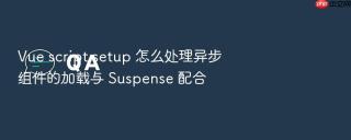 Vue script setup 怎么处理异步组件的加载与 Suspense 配合