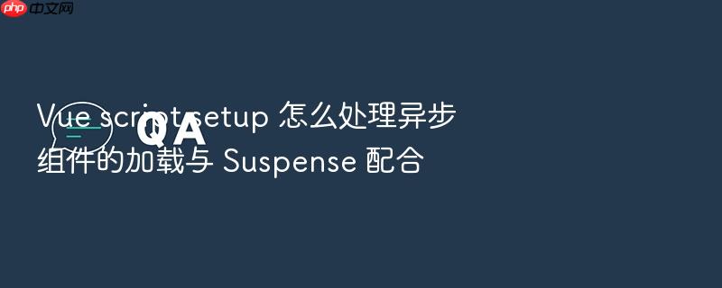 vue script setup 怎么处理异步组件的加载与 suspense 配合