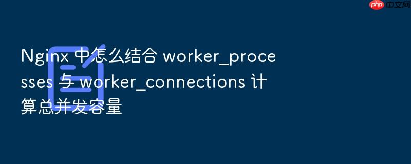 nginx 中怎么结合 worker_processes 与 worker_connections 计算总并发容量