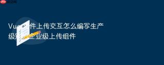 vue 文件上传交互怎么编写生产级别的企业级上传组件