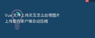 Vue 文件上传交互怎么处理图片上传前的客户端自动压缩