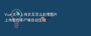 vue 文件上传交互怎么处理图片上传前的客户端自动压缩