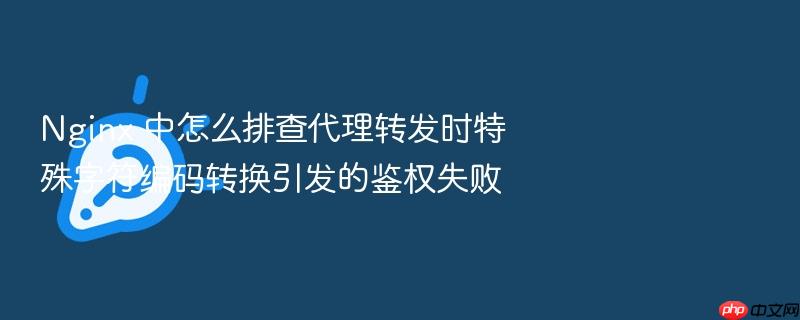 nginx 中怎么排查代理转发时特殊字符编码转换引发的鉴权失败