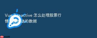 Vue 3 reactive 怎么处理股票行情实时推送的数据