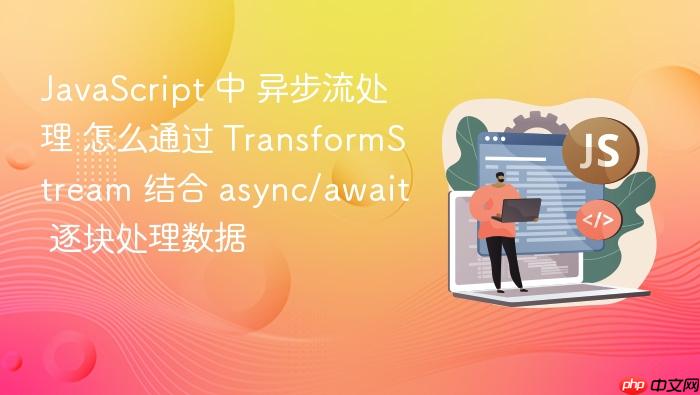 javascript 中 异步流处理 怎么通过 transformstream 结合 async/await 逐块处理数据