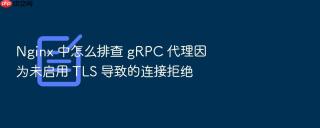 nginx 中怎么排查 grpc 代理因为未启用 tls 导致的连接拒绝