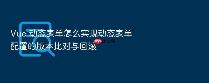 vue 动态表单怎么实现动态表单配置的版本比对与回滚