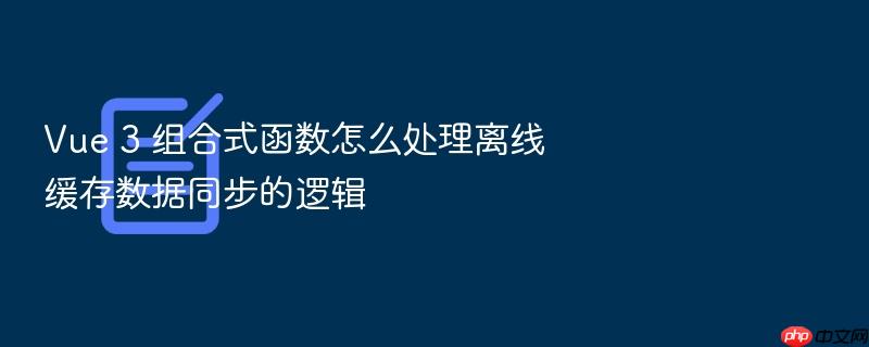vue 3 组合式函数怎么处理离线缓存数据同步的逻辑
