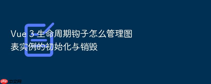 vue 3 生命周期钩子怎么管理图表实例的初始化与销毁