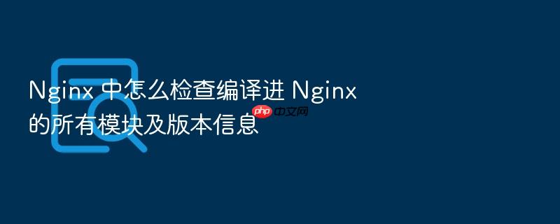 nginx 中怎么检查编译进 nginx 的所有模块及版本信息