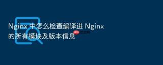 nginx 中怎么检查编译进 nginx 的所有模块及版本信息