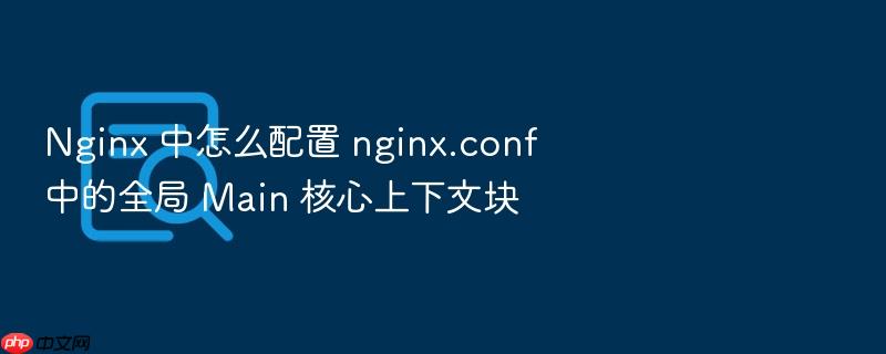 nginx 中怎么配置 nginx.conf 中的全局 main 核心上下文块