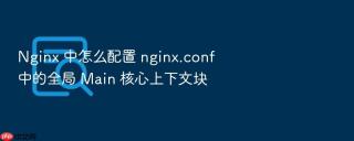 nginx 中怎么配置 nginx.conf 中的全局 main 核心上下文块
